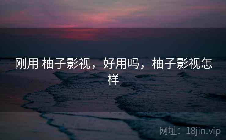 刚用 柚子影视,好用吗,柚子影视怎样 刚用 柚子影视,好用吗,柚子影视怎样