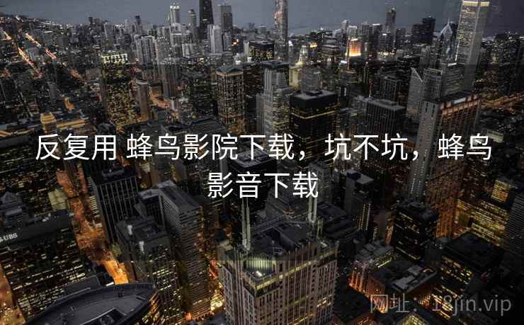 反复用 蜂鸟影院下载,坑不坑,蜂鸟影音下载 反复用 蜂鸟影院下载,坑不坑,蜂鸟影音下载