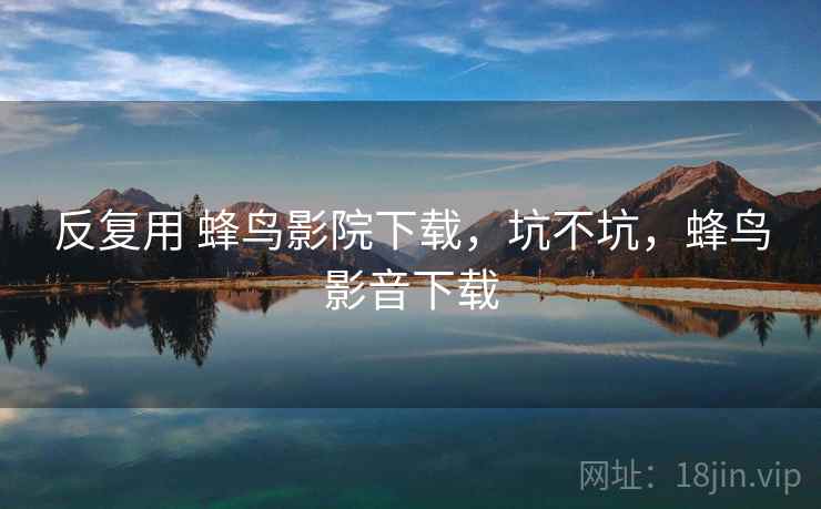 反复用 蜂鸟影院下载,坑不坑,蜂鸟影音下载 反复用 蜂鸟影院下载,坑不坑,蜂鸟影音下载