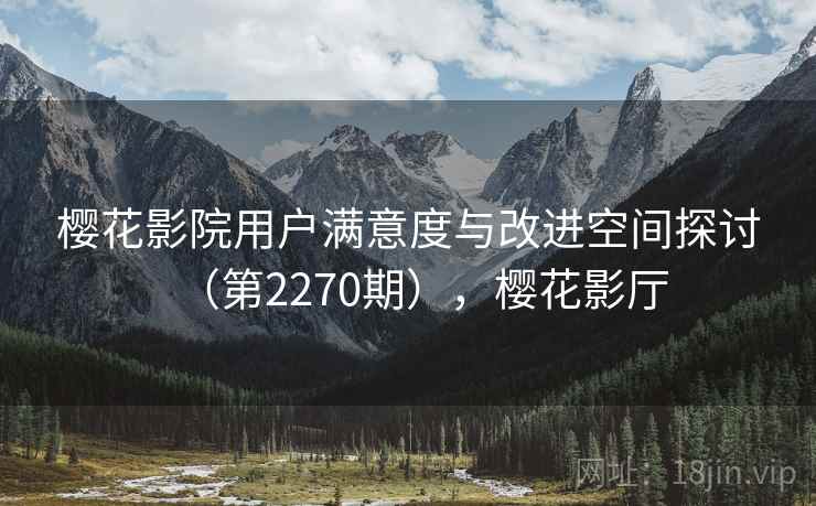 樱花影院用户满意度与改进空间探讨(第2270期),樱花影厅 樱花影院用户满意度与改进空间探讨(第2270期),樱花影厅