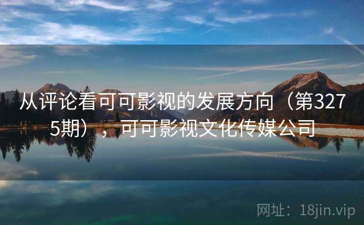 从评论看可可影视的发展方向(第3275期),可可影视文化传媒公司 从评论看可可影视的发展方向(第3275期),可可影视文化传媒公司