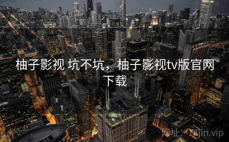 柚子影视 坑不坑,柚子影视tv版官网下载 柚子影视 坑不坑,柚子影视tv版官网下载