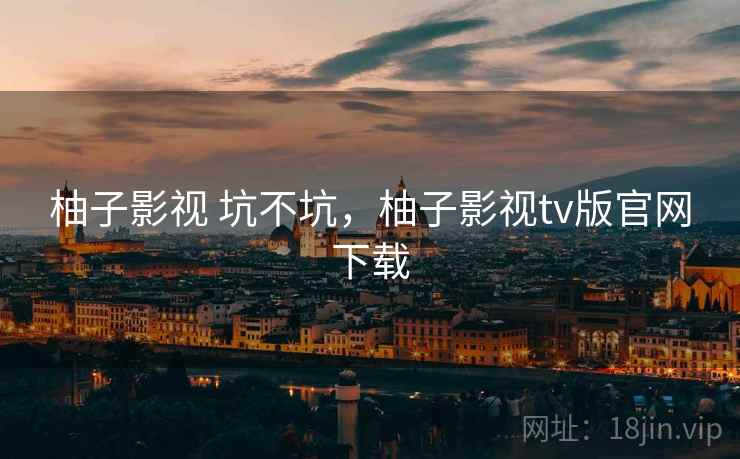 柚子影视 坑不坑,柚子影视tv版官网下载 柚子影视 坑不坑,柚子影视tv版官网下载